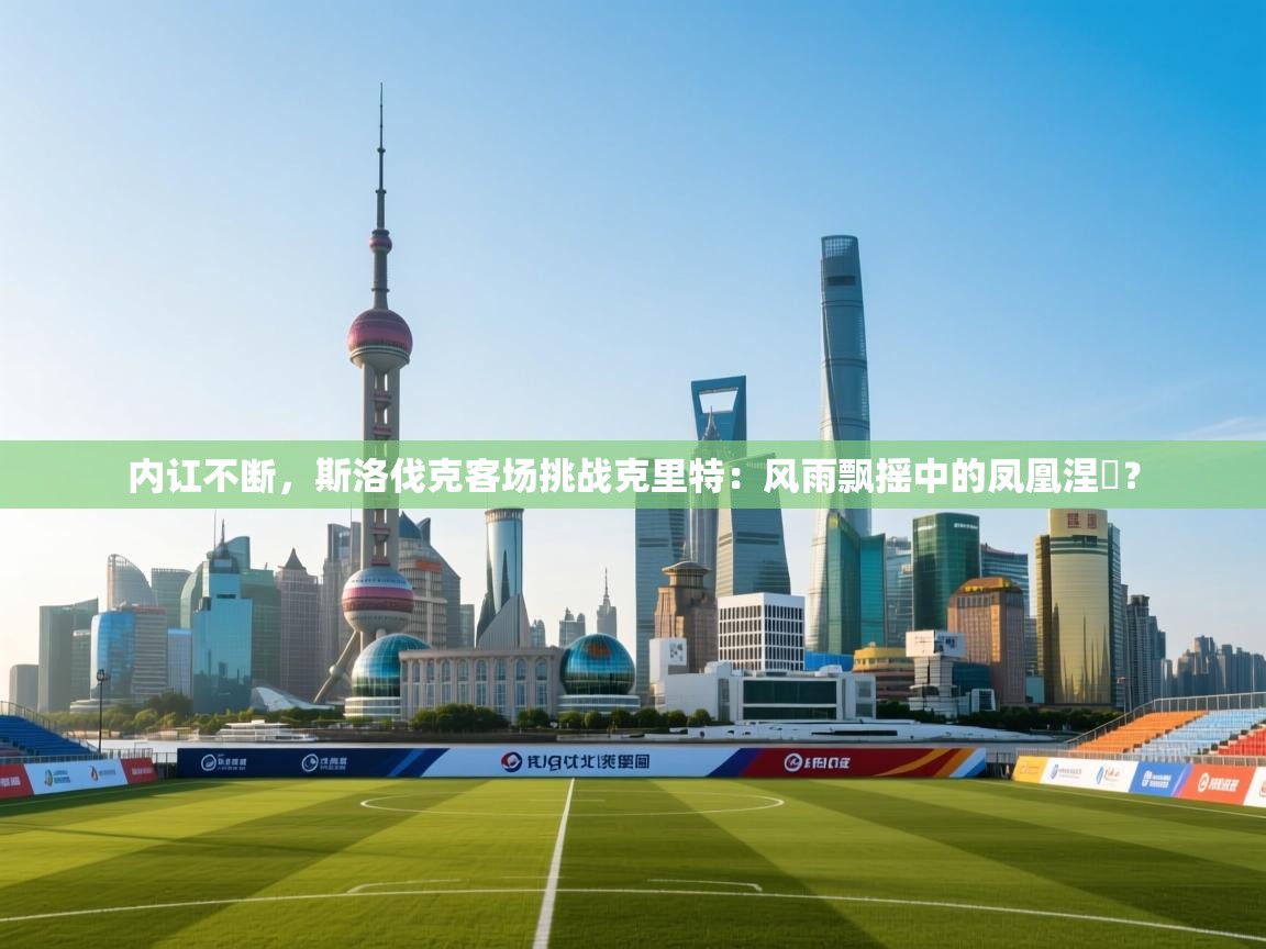 内讧不断，斯洛伐克客场挑战克里特：风雨飘摇中的凤凰涅槃？  第2张